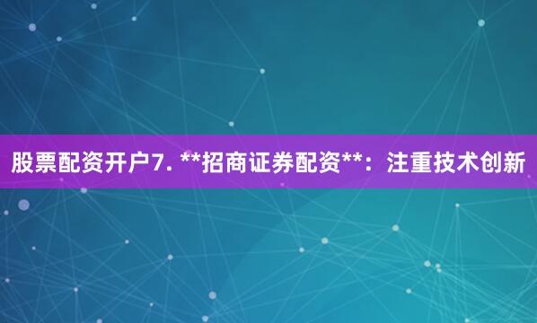股票配资开户7. **招商证券配资**：注重技术创新