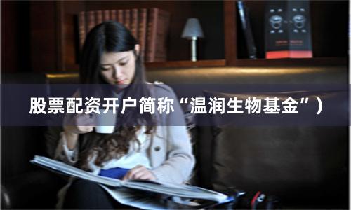 股票配资开户简称“温润生物基金”）