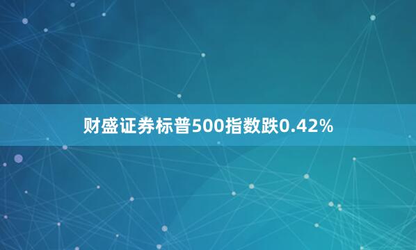 财盛证券标普500指数跌0.42%