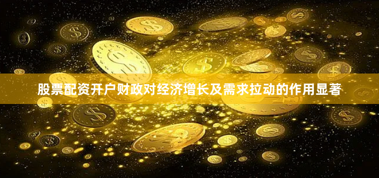 股票配资开户财政对经济增长及需求拉动的作用显著